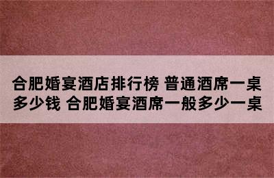 合肥婚宴酒店排行榜 普通酒席一桌多少钱 合肥婚宴酒席一般多少一桌